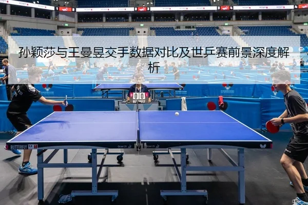 孙颖莎与王曼昱交手数据对比及世乒赛前景深度解析