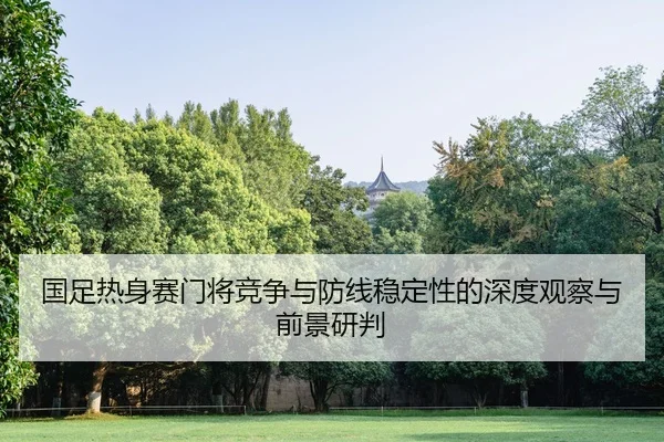 国足热身赛门将竞争与防线稳定性的深度观察与前景研判